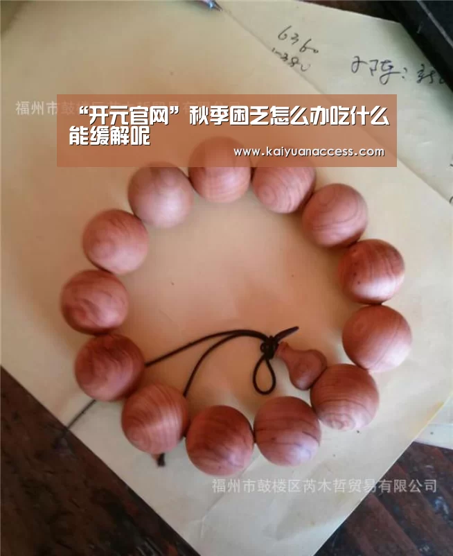 “开元官网”秋季困乏怎么办吃什么能缓解呢(图3) 开元推荐
